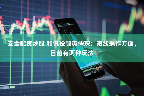 安全配资炒股 和讯投顾黄儒琛：短线操作方面，目前有两种玩法