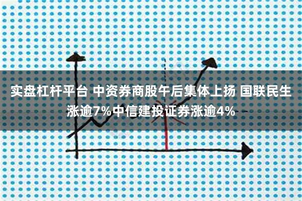 实盘杠杆平台 中资券商股午后集体上扬 国联民生涨逾7%中信建投证券涨逾4%