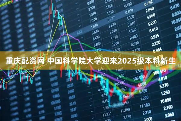 重庆配资网 中国科学院大学迎来2025级本科新生