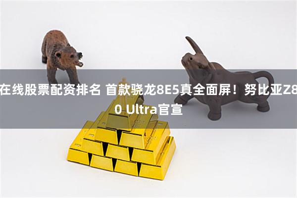 在线股票配资排名 首款骁龙8E5真全面屏！努比亚Z80 Ultra官宣