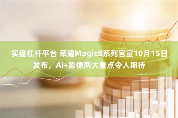 实盘杠杆平台 荣耀Magic8系列官宣10月15日发布，AI+影像两大看点令人期待