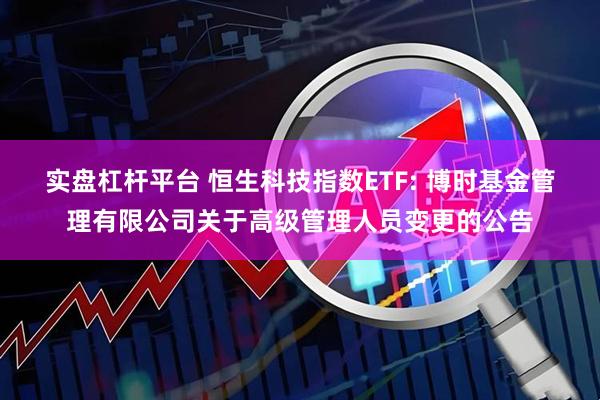 实盘杠杆平台 恒生科技指数ETF: 博时基金管理有限公司关于高级管理人员变更的公告