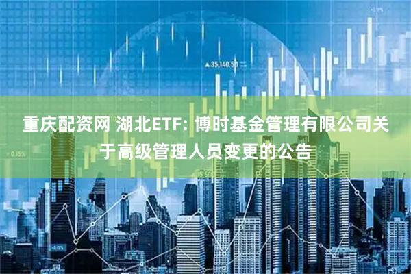 重庆配资网 湖北ETF: 博时基金管理有限公司关于高级管理人员变更的公告