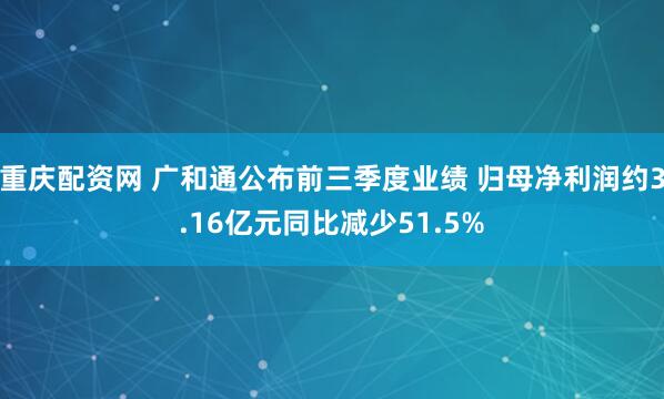 重庆配资网 广和通公布前三季度业绩 归母净利润约3.16亿元同比减少51.5%