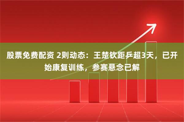 股票免费配资 2则动态：王楚钦距乒超3天，已开始康复训练，参赛悬念已解