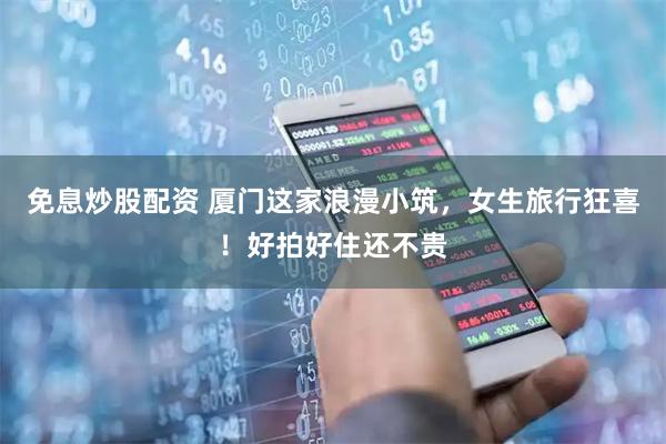 免息炒股配资 厦门这家浪漫小筑，女生旅行狂喜！好拍好住还不贵