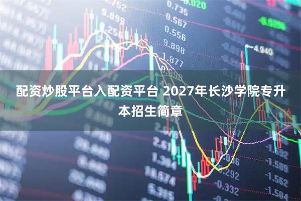 配资炒股平台入配资平台 2027年长沙学院专升本招生简章