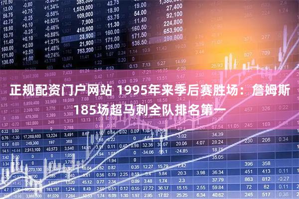 正规配资门户网站 1995年来季后赛胜场：詹姆斯185场超马刺全队排名第一