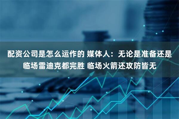 配资公司是怎么运作的 媒体人：无论是准备还是临场雷迪克都完胜 临场火箭还攻防皆无
