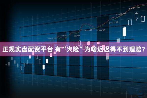 正规实盘配资平台 有“火险”为啥迟迟得不到理赔？