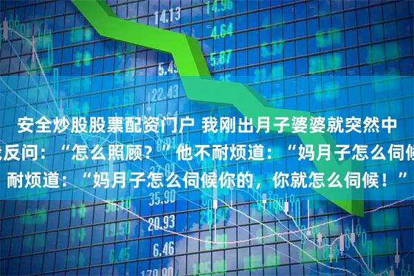 安全炒股股票配资门户 我刚出月子婆婆就突然中风，老公让我照顾，我反问：“怎么照顾？”他不耐烦道：“妈月子怎么伺候你的，你就怎么伺候！”