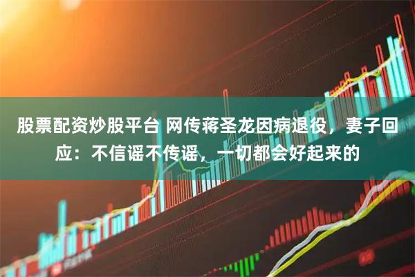股票配资炒股平台 网传蒋圣龙因病退役，妻子回应：不信谣不传谣，一切都会好起来的