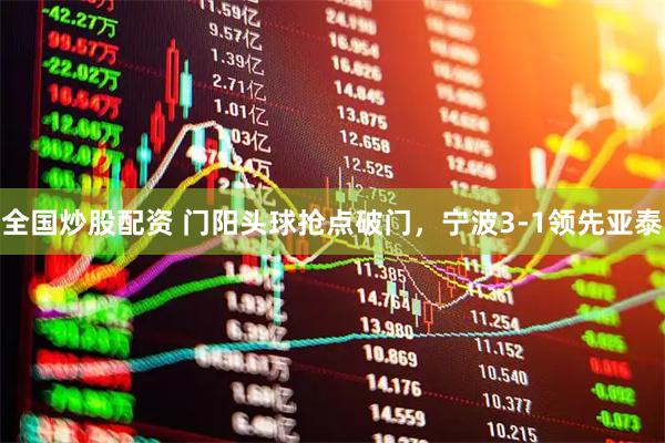 全国炒股配资 门阳头球抢点破门，宁波3-1领先亚泰