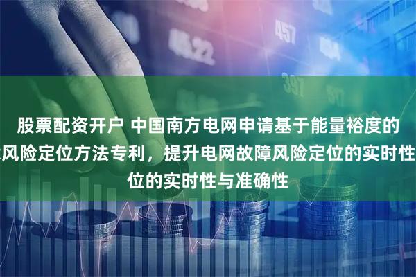 股票配资开户 中国南方电网申请基于能量裕度的电网故障风险定位方法专利，提升电网故障风险定位的实时性与准确性