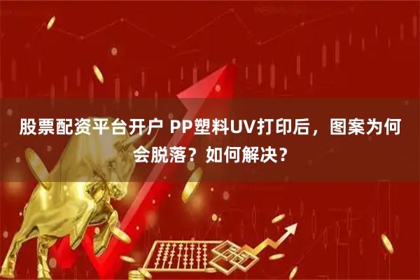 股票配资平台开户 PP塑料UV打印后，图案为何会脱落？如何解决？