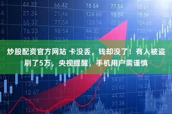 炒股配资官方网站 卡没丢，钱却没了！有人被盗刷了5万，央视提醒，手机用户需谨慎