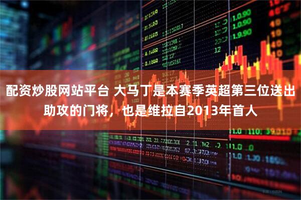 配资炒股网站平台 大马丁是本赛季英超第三位送出助攻的门将，也是维拉自2013年首人