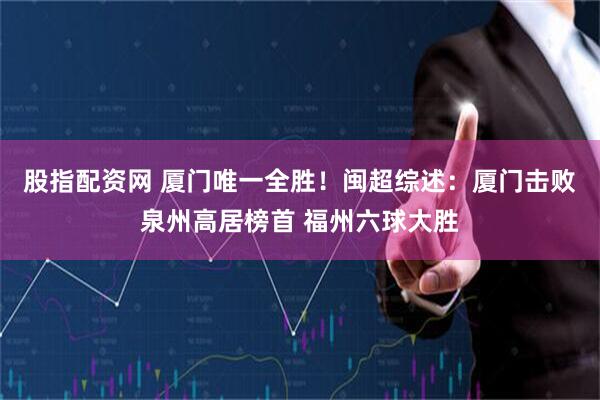 股指配资网 厦门唯一全胜！闽超综述：厦门击败泉州高居榜首 福州六球大胜