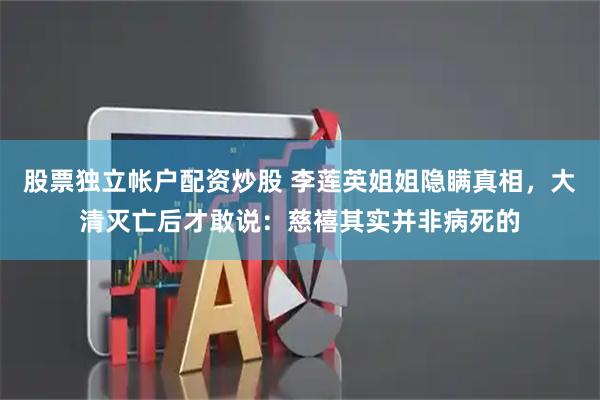 股票独立帐户配资炒股 李莲英姐姐隐瞒真相，大清灭亡后才敢说：慈禧其实并非病死的
