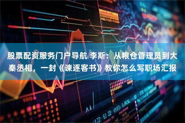 股票配资服务门户导航 李斯：从粮仓管理员到大秦丞相，一封《谏逐客书》教你怎么写职场汇报
