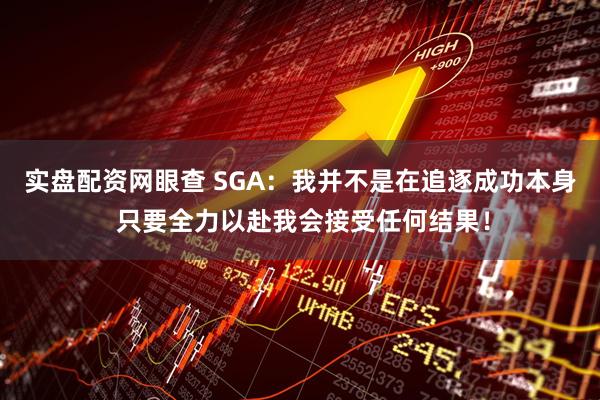 实盘配资网眼查 SGA：我并不是在追逐成功本身 只要全力以赴我会接受任何结果！