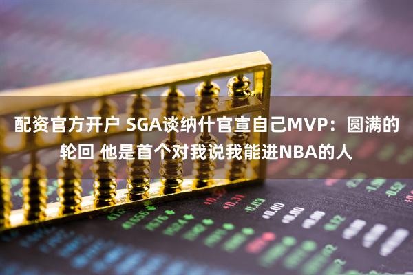 配资官方开户 SGA谈纳什官宣自己MVP：圆满的轮回 他是首个对我说我能进NBA的人