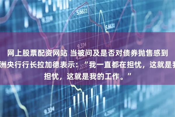 网上股票配资网站 当被问及是否对债券抛售感到担忧时，欧洲央行行长拉加德表示：“我一直都在担忧，这就是我的工作。”