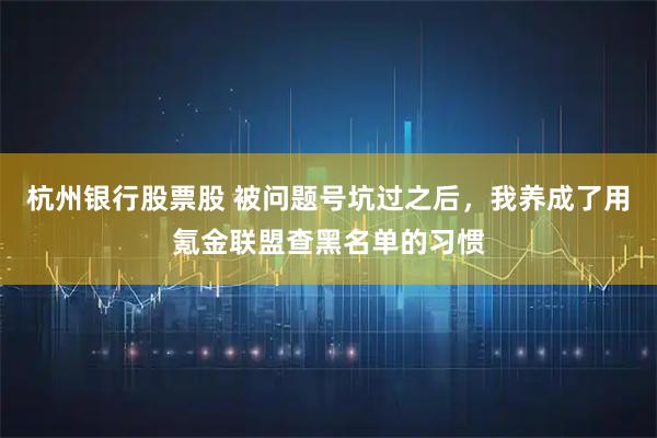 杭州银行股票股 被问题号坑过之后，我养成了用氪金联盟查黑名单的习惯