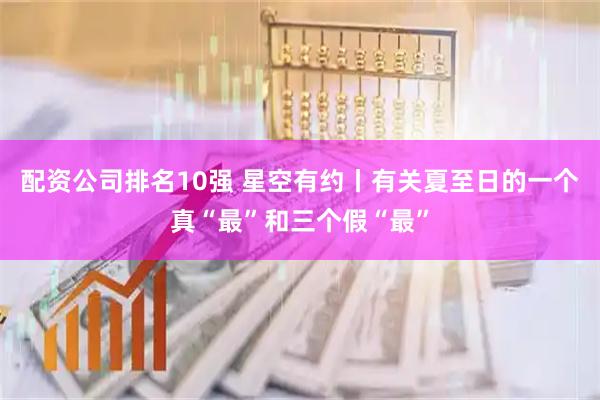 配资公司排名10强 星空有约丨有关夏至日的一个真“最”和三个假“最”