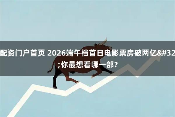 配资门户首页 2026端午档首日电影票房破两亿 你最想看哪一部？