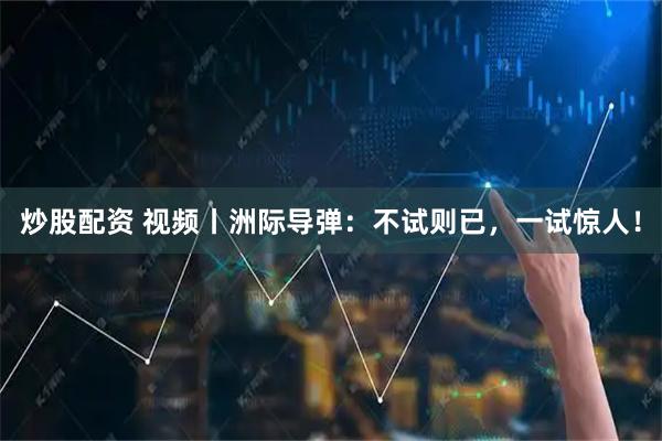 炒股配资 视频丨洲际导弹：不试则已，一试惊人！
