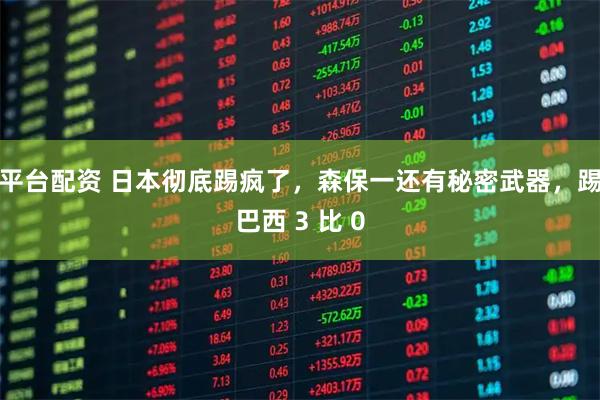 平台配资 日本彻底踢疯了，森保一还有秘密武器，踢巴西 3 比 0