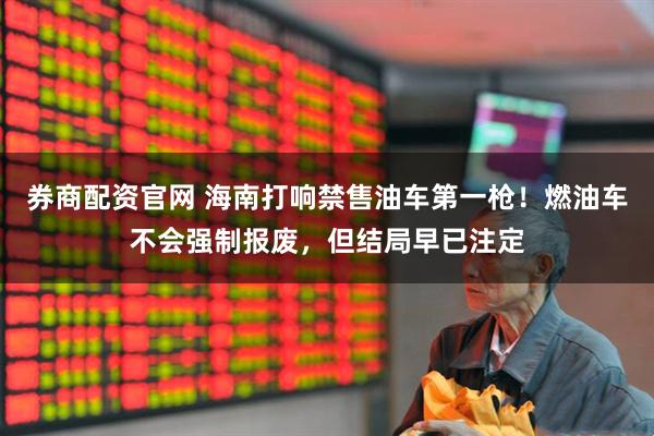 券商配资官网 海南打响禁售油车第一枪！燃油车不会强制报废，但结局早已注定