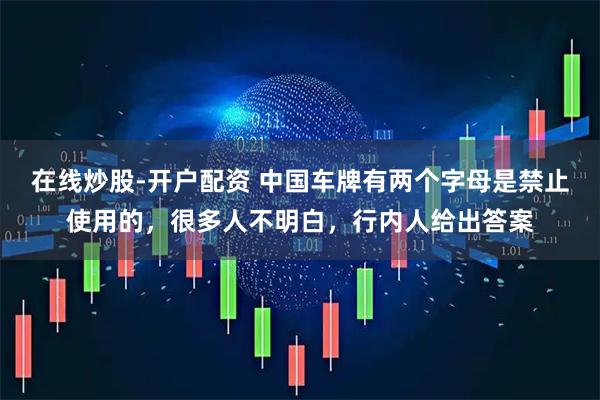 在线炒股-开户配资 中国车牌有两个字母是禁止使用的，很多人不明白，行内人给出答案