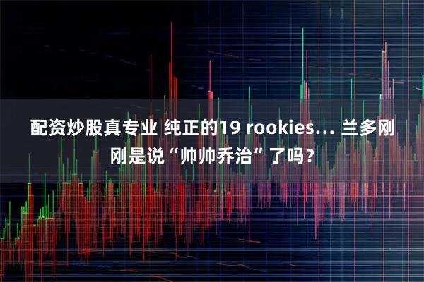 配资炒股真专业 纯正的19 rookies… 兰多刚刚是说“帅帅乔治”了吗？