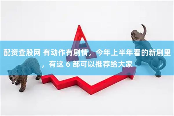 配资查股网 有动作有剧情，今年上半年看的新剧里，有这 6 部可以推荐给大家