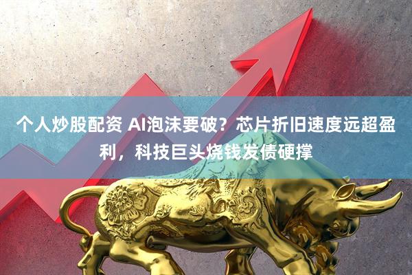 个人炒股配资 AI泡沫要破？芯片折旧速度远超盈利，科技巨头烧钱发债硬撑