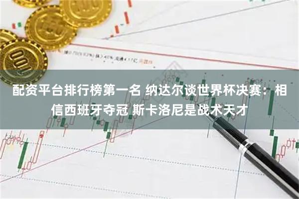 配资平台排行榜第一名 纳达尔谈世界杯决赛：相信西班牙夺冠 斯卡洛尼是战术天才