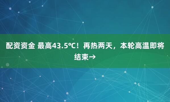 配资资金 最高43.5℃！再热两天，本轮高温即将结束→