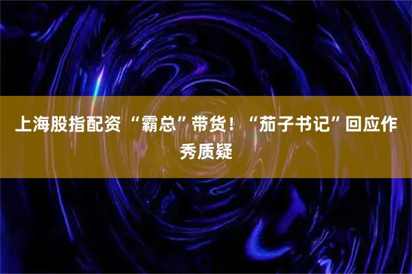 上海股指配资 “霸总”带货！“茄子书记”回应作秀质疑