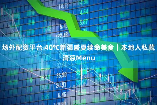 场外配资平台 40℃新疆盛夏续命美食｜本地人私藏清凉Menu