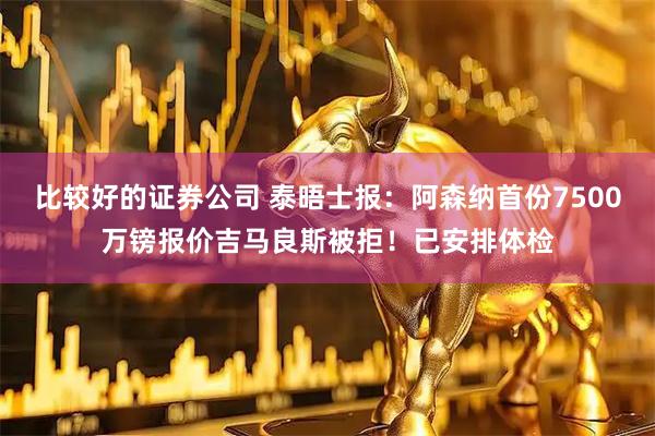 比较好的证券公司 泰晤士报：阿森纳首份7500万镑报价吉马良斯被拒！已安排体检