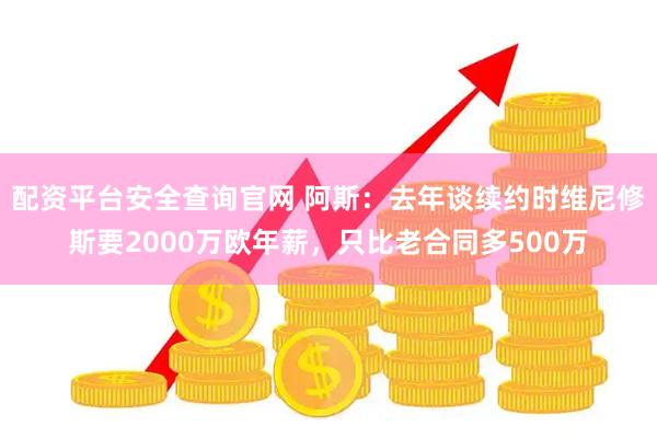 配资平台安全查询官网 阿斯：去年谈续约时维尼修斯要2000万欧年薪，只比老合同多500万