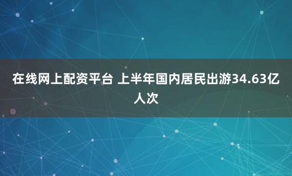 在线网上配资平台 上半年国内居民出游34.63亿人次