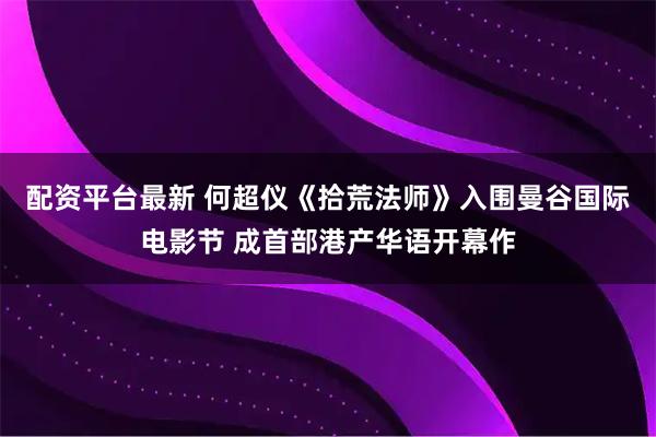 配资平台最新 何超仪《拾荒法师》入围曼谷国际电影节 成首部港产华语开幕作