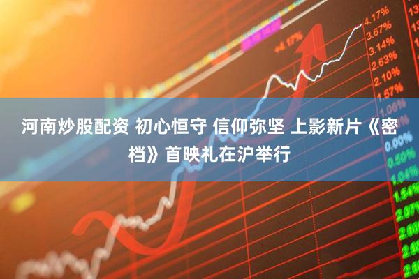 河南炒股配资 初心恒守 信仰弥坚 上影新片《密档》首映礼在沪举行