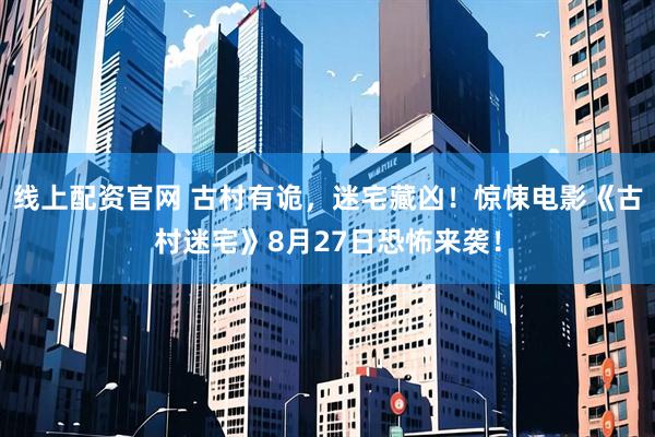 线上配资官网 古村有诡，迷宅藏凶！惊悚电影《古村迷宅》8月27日恐怖来袭！