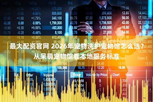最大配资官网 2026年宠物洗护宠物馆怎么选？从呆萌宠物馆看本地服务标准