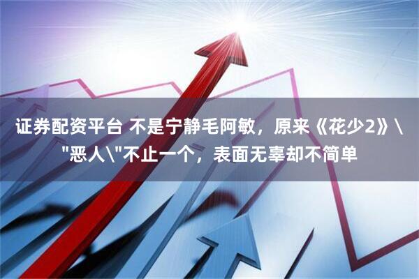 证券配资平台 不是宁静毛阿敏，原来《花少2》＂恶人＂不止一个，表面无辜却不简单