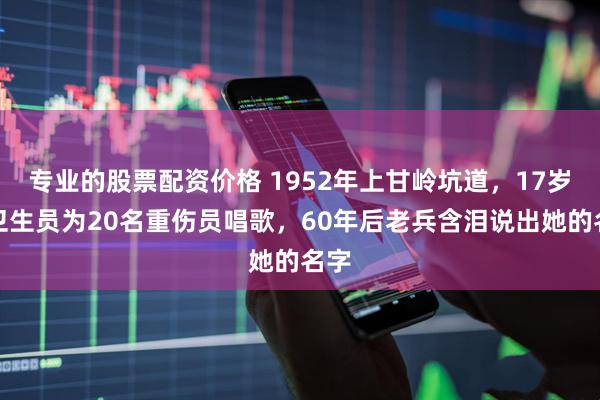 专业的股票配资价格 1952年上甘岭坑道，17岁女卫生员为20名重伤员唱歌，60年后老兵含泪说出她的名字